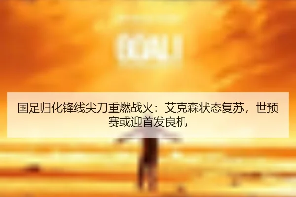 国足归化锋线尖刀重燃战火：艾克森状态复苏，世预赛或迎首发良机