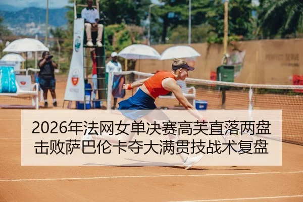 2026年法网女单决赛高芙直落两盘击败萨巴伦卡夺大满贯技战术复盘