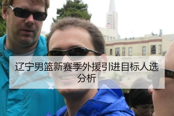 辽宁男篮新赛季外援引进目标人选分析